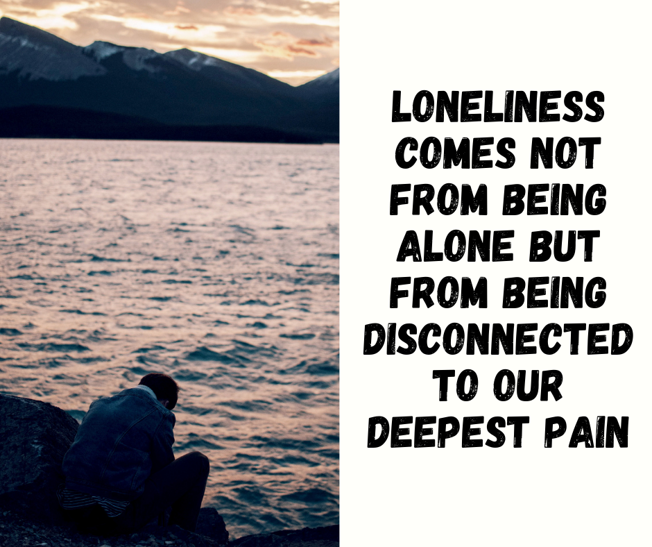 Loneliness Comes Not From Being Alone But From Being Disconnected To Our Deepest Pain